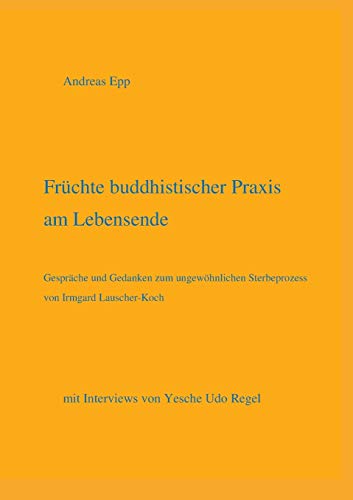Früchte buddhistischer Praxis am Lebensende: mit Interviews von Yesche Udo Regel