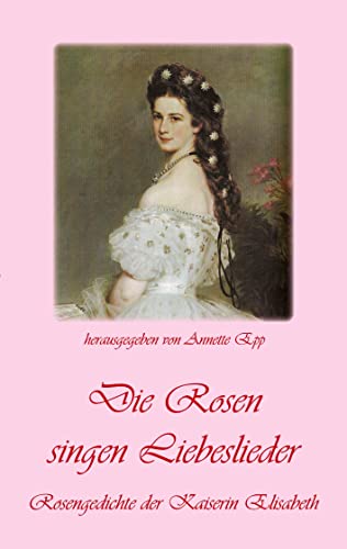 Die Rosen singen Liebeslieder: Rosengedichte der Kaiserin Elisabeth von Rediroma-Verlag