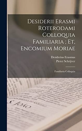 Desiderii Erasmi Roterodami Colloquia Familiaria; Et, Encomium Moriae: Familiaria Colloquia Desiderii Erasmi Roterodami Colloquia Familiaria; Et, Encomium Moriae: Familiaria Colloquia