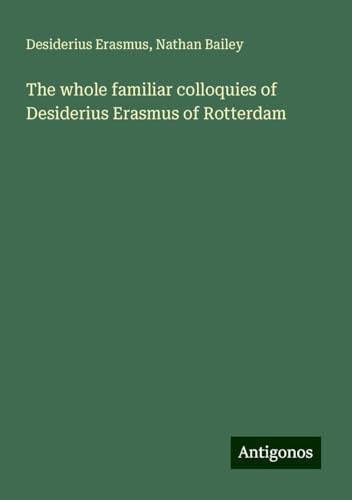 The whole familiar colloquies of Desiderius Erasmus of Rotterdam The whole familiar colloquies of Desiderius Erasmus of Rotterdam von Antigonos Verlag
