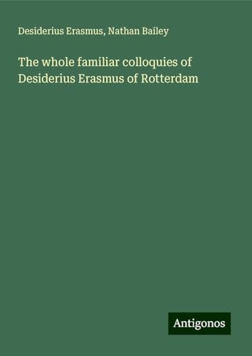 The whole familiar colloquies of Desiderius Erasmus of Rotterdam The whole familiar colloquies of Desiderius Erasmus of Rotterdam von Antigonos Verlag