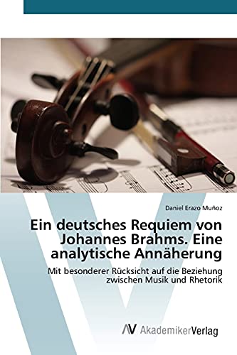 Ein deutsches Requiem von Johannes Brahms. Eine analytische Annäherung: Mit besonderer Rücksicht auf die Beziehung zwischen Musik und Rhetorik von AV Akademikerverlag