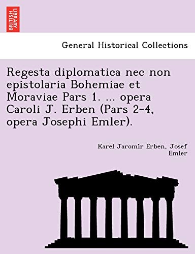 Regesta diplomatica nec non epistolaria Bohemiae et Moraviae Pars 1. ... opera Caroli J. Erben (Pars 2-4, opera Josephi Emler).