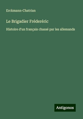 Le Brigadier Fréderéric: Histoire d'un français chassé par les allemands Le Brigadier Fréderéric: Histoire d'un français chassé par les allemands von Antigonos Verlag