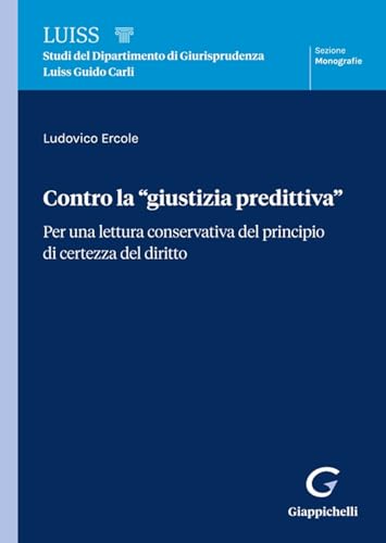 Contro la «giustizia predittiva». Per una lettura conservativa del principio di certezza del diritto (Collana di studi del Dipartimento di Giurisprudenza Luiss Guido Carli. Monografie) von Giappichelli