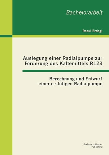 Auslegung einer Radialpumpe zur Förderung des Kältemittels R123: Berechnung und Entwurf einer n-stufigen Radialpumpe Auslegung einer Radialpumpe zur Förderung des Kältemittels R123: Berechnung und Entwurf einer n-stufigen Radialpumpe von Bachelor + Master Publishing