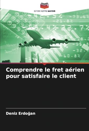 Comprendre le fret aérien pour satisfaire le client: DE von Editions Notre Savoir