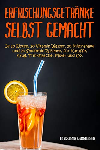 Erfrischungsgetränke selbst gemacht: je 20 Eistee, 20 Vitamin Wasser, 20 Milchshake und 20 Smoothie Rezepte, für Karaffe, Krug, Trinkflasche Mixer und Co. von Independently published