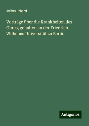 Vorträge über die Krankheiten des Ohres, gehalten an der Friedrich Wilhelms Universität zu Berlin von Antigonos Verlag