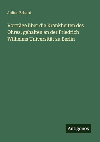 Vorträge über die Krankheiten des Ohres, gehalten an der Friedrich Wilhelms Universität zu Berlin von Antigonos Verlag