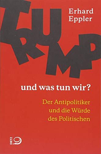 Trump – und was tun wir?: Der Antipolitiker und die Würde des Politischen von Dietz Verlag J.H.W. Nachf