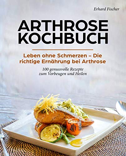 Arthrose Kochbuch: Leben ohne Schmerzen – Die richtige Ernährung bei Arthrose - 100 genussvolle Rezepte zum Vorbeugen und Heilen