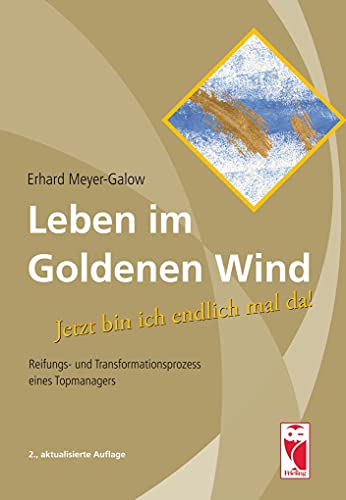 Leben im Goldenen Wind: Jetzt bin ich endlich mal da! Reifungs- und Transformationsprozess eines Topmanagers