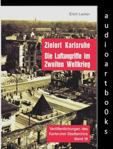 Zielort Karlsruhe: Die Luftangriffe im Zweiten Weltkrieg (Veröffentlichungen des Karlsruher Stadtarchivs) von verlag regionalkultur