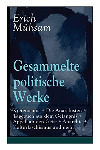 Gesammelte politische Werke: Parlamentarischer Kretenismus + Die Anarchisten + Tagebuch aus dem Gefängnis + Appell an den Geist + Anarchie + ... Bismarxismus + Staat und Kirche + Staatsvern