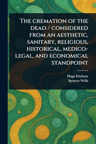 The Cremation of the Dead / Considered From an Aesthetic, Sanitary, Religious, Historical, Medico-legal, and Economical Standpoint von Anson Street Press