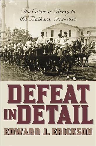 Defeat in Detail: The Ottoman Army in the Balkans, 1912-1913