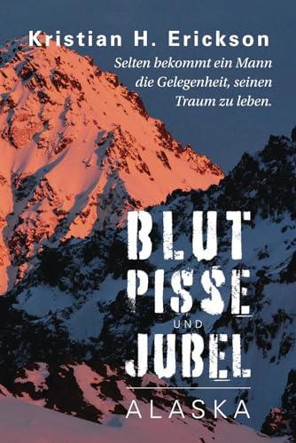 Blut Pisse und Jubel ALASKA: Selten bekommt ein Mann die Gelegenheit, seinen Traum zu leben. (Kristian Erickson) von Bowker Publishing Services