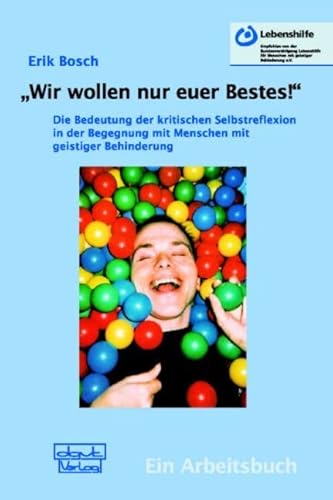 "Wir wollen nur euer Bestes!": Die Bedeutung der kritischen Selbstreflexion in der Begegnung mit Menschen mit geistiger Behinderung. Ein Arbeitsbuch "Wir wollen nur euer Bestes!": Die Bedeutung der kritischen Selbstreflexion in der Begegnung mit Menschen mit geistiger Behinderung. Ein Arbeitsbuch