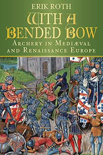 With a Bended Bow: Archery in Medieval and Renaissance Europe: Archery in Mediaeval and Renaissance Europe