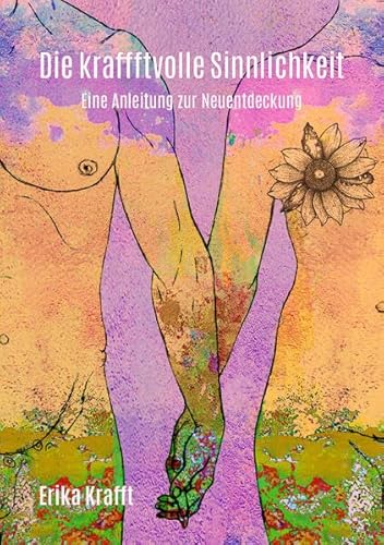Die kraffftvolle Sinnlichkeit: Eine Anleitung zur Neuentdeckung Die kraffftvolle Sinnlichkeit: Eine Anleitung zur Neuentdeckung