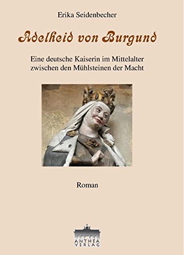 Adelheid von Burgund: Eine deutsche Kaiserin im Mittelalter zwischen den Mühlsteinen der Macht von Anthea-Verlag