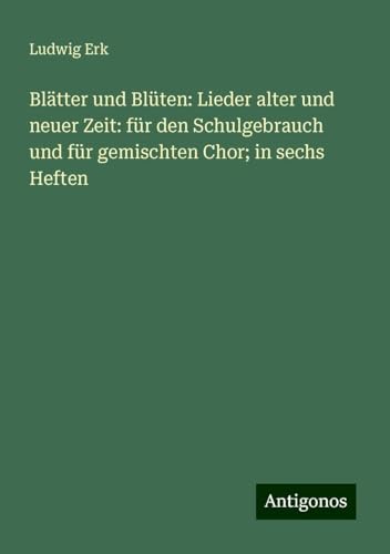 Blätter und Blüten: Lieder alter und neuer Zeit: für den Schulgebrauch und für gemischten Chor; in sechs Heften von Antigonos Verlag
