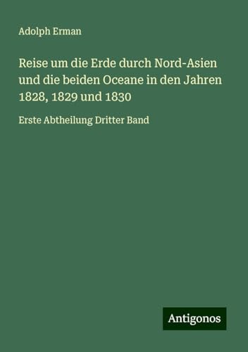 Reise um die Erde durch Nord-Asien und die beiden Oceane in den Jahren 1828, 1829 und 1830: Erste Abtheilung Dritter Band von Antigonos Verlag
