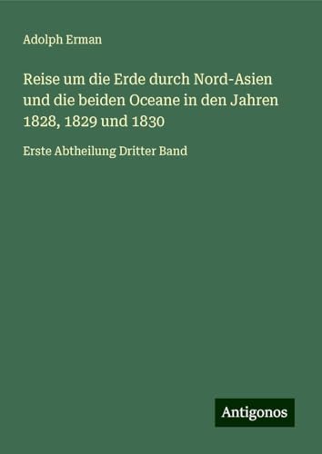 Reise um die Erde durch Nord-Asien und die beiden Oceane in den Jahren 1828, 1829 und 1830: Erste Abtheilung Dritter Band von Antigonos Verlag