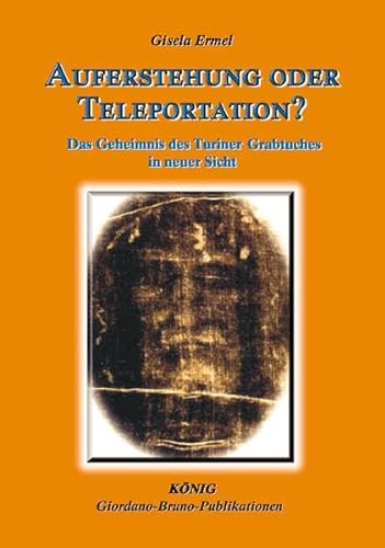 Auferstehung oder Teleportation?: Das Geheimnis des Turiner Grabtuches in neuer Sicht