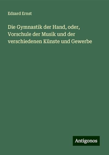 Die Gymnastik der Hand, oder, Vorschule der Musik und der verschiedenen Künste und Gewerbe von Antigonos Verlag