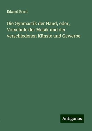 Die Gymnastik der Hand, oder, Vorschule der Musik und der verschiedenen Künste und Gewerbe von Antigonos Verlag