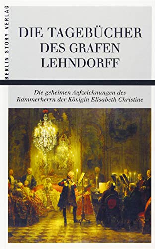 Die Tagebücher des Grafen Lehndorff: Die geheimen Aufzeichnungen des Kammerherrn der Königin Elisabeth Christine