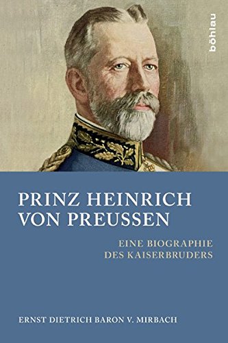 Prinz Heinrich von Preussen: Eine Biographie des Kaiserbruders von Bohlau Verlag