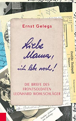 Liebe Mama, ich lebe noch!: Die Briefe des Frontsoldaten Leonhard Wohlschläger