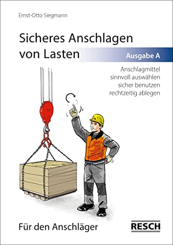 Sicheres Anschlagen von Lasten Ausgabe A: Für den Anschläger: Anschlagmittel sinnvoll auswählen, sicher benutzen und rechtzeitig ablegen von Resch-Verlag