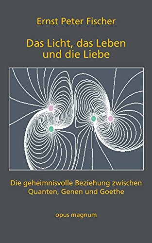 Das Licht, das Leben und die Liebe: Die geheimnisvolle Beziehung zwischen Quanten, Genen und Goethe