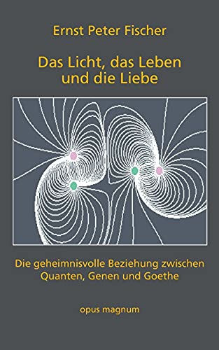 Das Licht, das Leben und die Liebe: Die geheimnisvolle Beziehung zwischen Quanten, Genen und Goethe von opus magnum