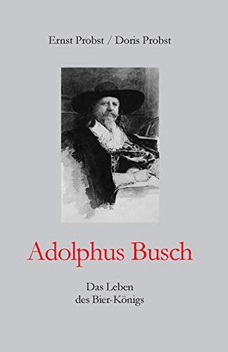 Adolphus Busch: Das Leben des Bier-Königs (Bücher und Taschenbücher mit Biographien von Mannern und Frauen) von Independently Published