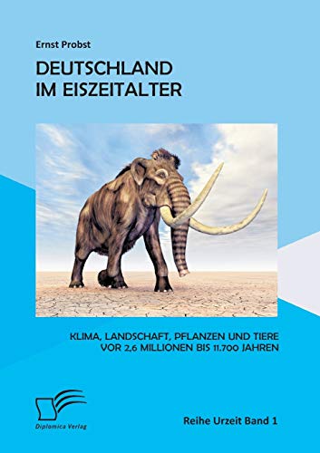 Deutschland im Eiszeitalter: Klima, Landschaft, Pflanzen und Tiere vor 2,6 Millionen bis 11.700 Jahren von Diplomica Verlag