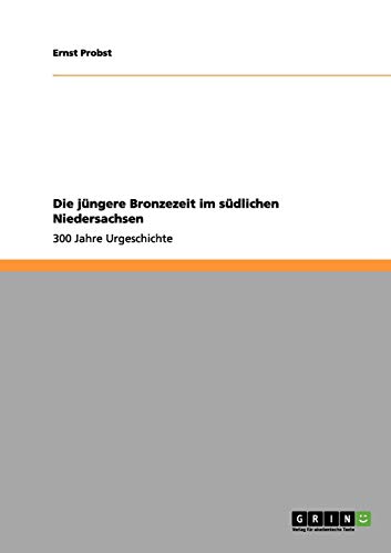 Die jüngere Bronzezeit im südlichen Niedersachsen: 300 Jahre Urgeschichte Die jüngere Bronzezeit im südlichen Niedersachsen: 300 Jahre Urgeschichte von Books on Demand