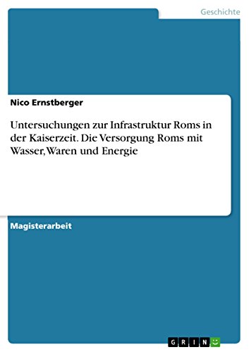 Untersuchungen zur Infrastruktur Roms in der Kaiserzeit. Die Versorgung Roms mit Wasser, Waren und Energie: Magisterarbeit von GRIN Verlag
