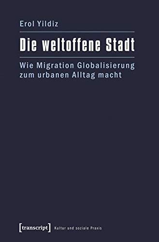 Die weltoffene Stadt: Wie Migration Globalisierung zum urbanen Alltag macht (Kultur und soziale Praxis)