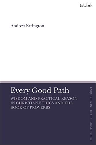 Every Good Path: Wisdom and Practical Reason in Christian Ethics and the Book of Proverbs (T&T Clark Enquiries in Theological Ethics) von T&T Clark