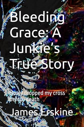 Bleeding Grace: A Junkie’s True Story: How I dropped my cross before death von Independently published