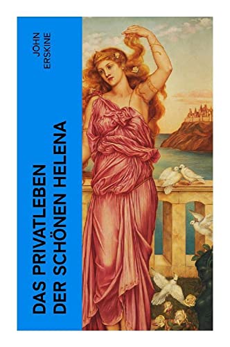 Das Privatleben der schönen Helena: Historischer Roman - Die Geschichte der Helena und Trojanischer Krieg Das Privatleben der schönen Helena: Historischer Roman - Die Geschichte der Helena und Trojanischer Krieg