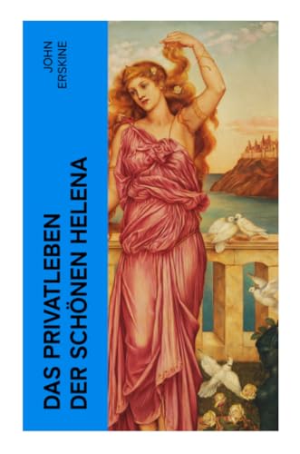 Das Privatleben der schönen Helena: Historischer Roman - Die Geschichte der Helena und Trojanischer Krieg