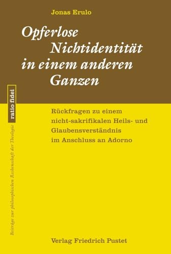 Opferlose Nichtidentität in einem anderen Ganzen: Rückfragen zu einem nicht-sakrifikalen Heils- und Glaubensverständnis im Anschluss an Adorno (ratio ... philosophischen Rechenschaft der Theologie)