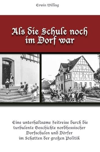 Als die Schule noch im Dorf war: Eine unterhaltsame Zeitreise durch die turbulente Geschichte nordhessischer Dorfschulen und Dörfer im Schatten der großen Politik