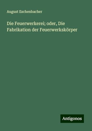 Die Feuerwerkerei; oder, Die Fabrikation der Feuerwerkskörper von Antigonos Verlag